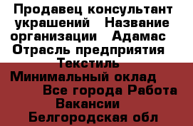 Продавец-консультант украшений › Название организации ­ Адамас › Отрасль предприятия ­ Текстиль › Минимальный оклад ­ 40 000 - Все города Работа » Вакансии   . Белгородская обл.